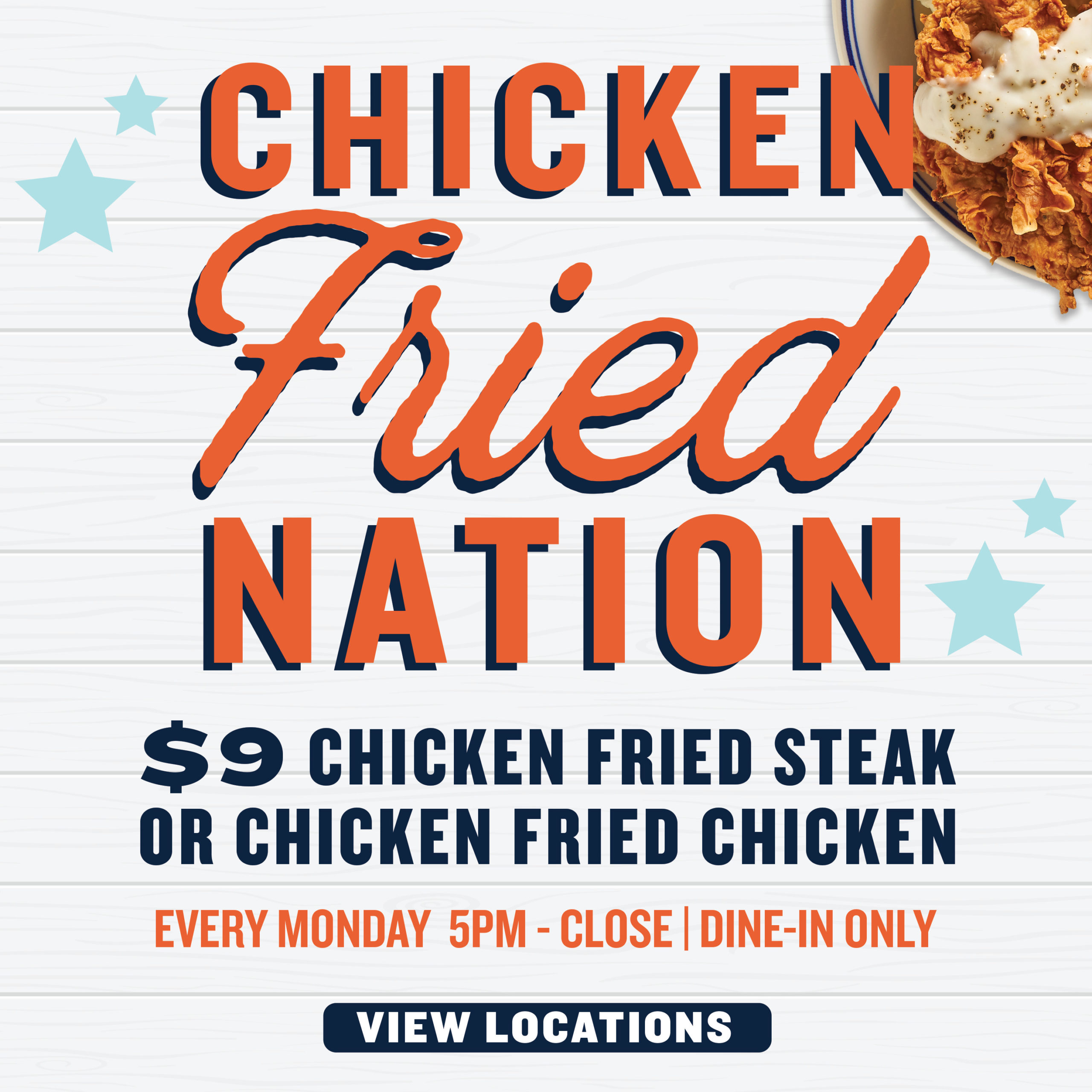 Chicken Fried Nation $9 Chicken Fried Steak or Chicken Fried Chicken. Dine-in only on Mondays 5PM-Close